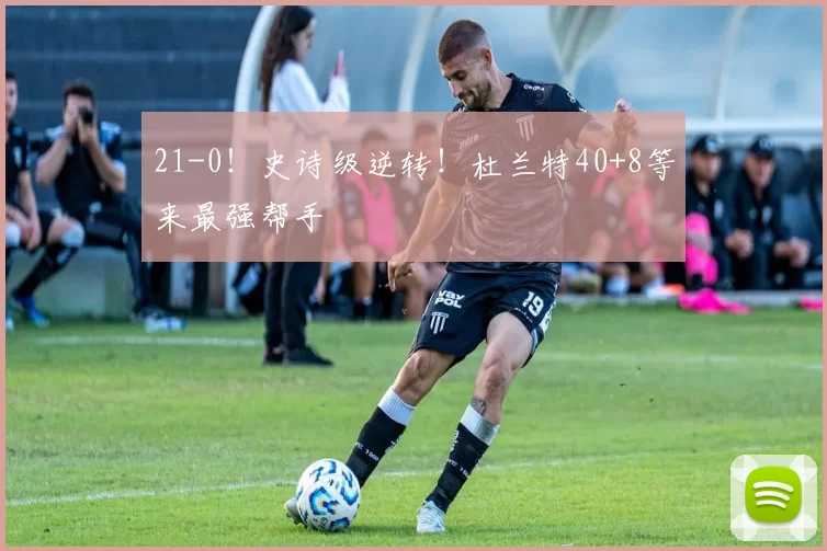 21-0！史诗级逆转！杜兰特40+8等来最强帮手