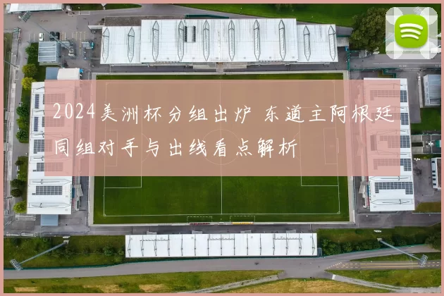 2024美洲杯分组出炉 东道主阿根廷同组对手与出线看点解析