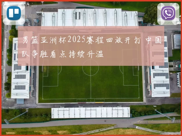 男篮亚洲杯2025赛程回放开打 中国队争胜看点持续升温