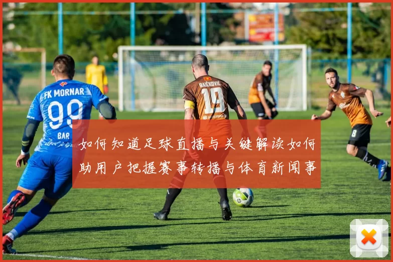 如何知道足球直播与关键解读如何助用户把握赛事转播与体育新闻事件动态
