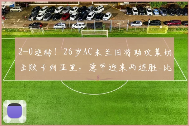 2-0逆转！26岁AC米兰旧将助攻莱切击败卡利亚里，意甲迎来两连胜_比赛_索蒂尔_优势