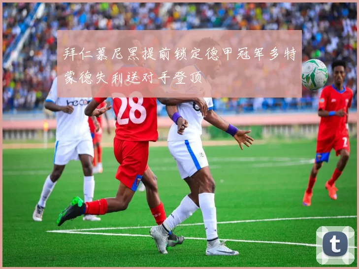 拜仁慕尼黑提前锁定德甲冠军多特蒙德失利送对手登顶