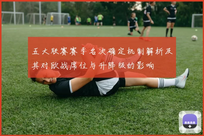 五大联赛赛季名次确定机制解析及其对欧战席位与升降级的影响