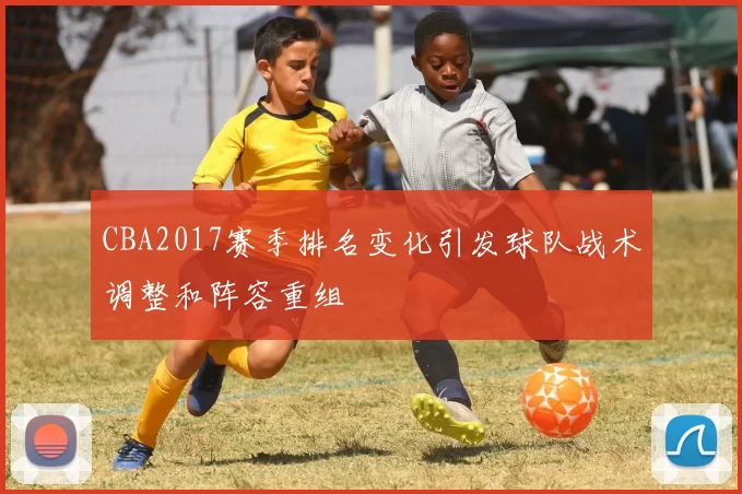 CBA2017赛季排名变化引发球队战术调整和阵容重组