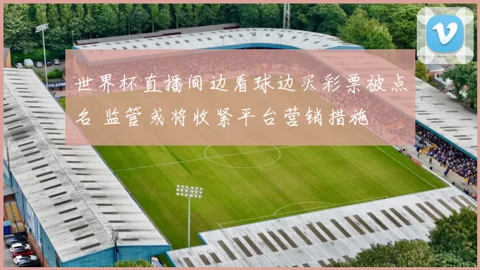 世界杯直播间边看球边买彩票被点名 监管或将收紧平台营销措施