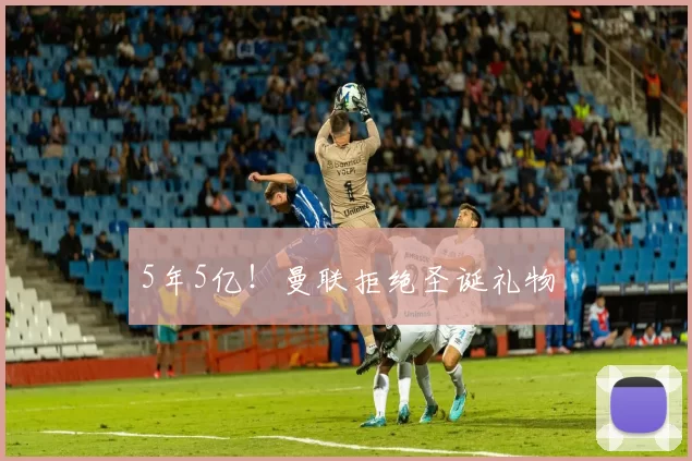 5年5亿!曼联拒绝圣诞礼物