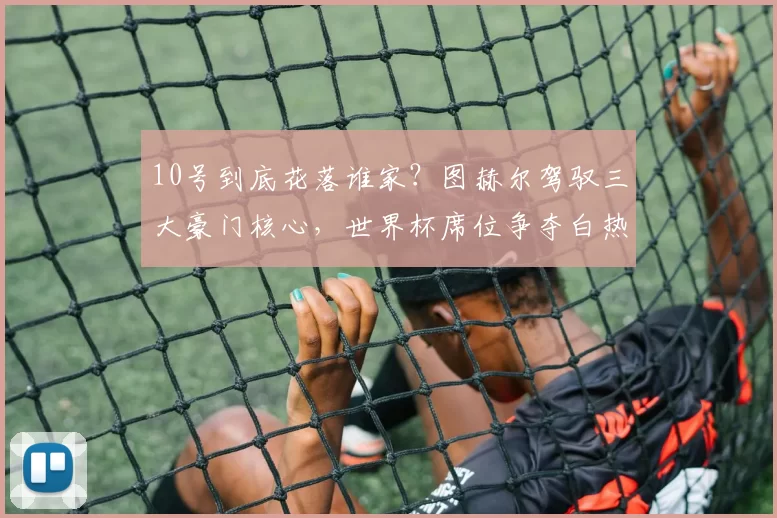 10号到底花落谁家？图赫尔驾驭三大豪门核心，世界杯席位争夺白热化_贝林厄姆_状态_球员