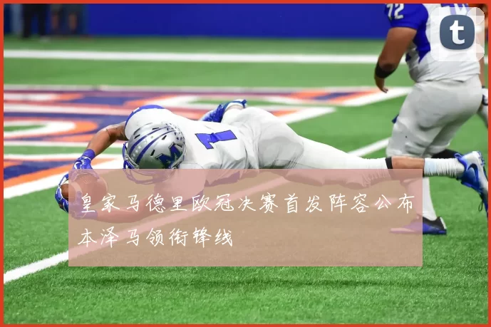 皇家马德里欧冠决赛首发阵容公布本泽马领衔锋线
