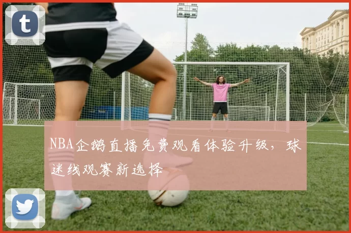 NBA企鹅直播免费观看体验升级，球迷线观赛新选择