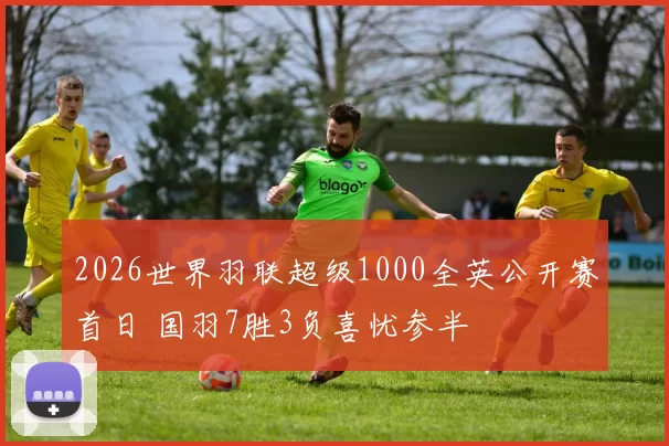 2026世界羽联超级1000全英公开赛首日 国羽7胜3负喜忧参半