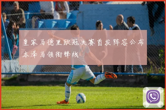 皇家马德里欧冠决赛首发阵容公布本泽马领衔锋线