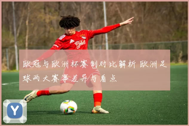 欧冠与欧洲杯赛制对比解析 欧洲足球两大赛事差异与看点