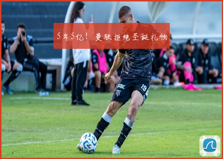 5年5亿！曼联拒绝圣诞礼物