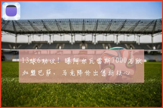 13球6助攻！曝阿尔瓦雷斯7000万欧加盟巴萨，马竞降价出售新核心