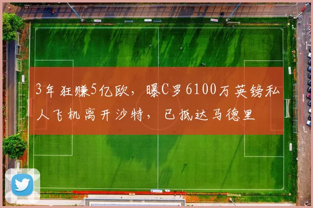 3年狂赚5亿欧，曝C罗6100万英镑私人飞机离开沙特，已抵达马德里