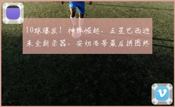 10球爆发！神锋崛起，五星巴西迎来全新杀器，安切洛蒂最后拼图终现_若昂·佩德罗_世界杯_球迷