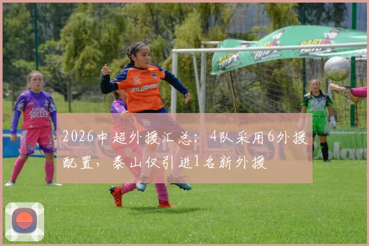 2026中超外援汇总：4队采用6外援配置，泰山仅引进1名新外援
