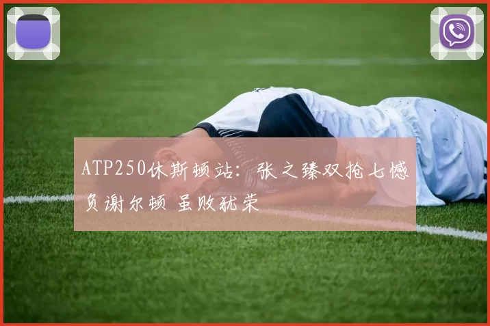 ATP250休斯顿站:张之臻双抢七憾负谢尔顿 虽败犹荣