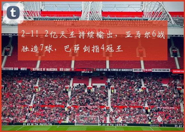 2-1!2亿天王持续输出,亚马尔6战独造7球,巴萨剑指4冠王