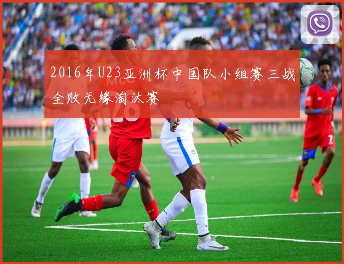 2016年U23亚洲杯中国队小组赛三战全败无缘淘汰赛