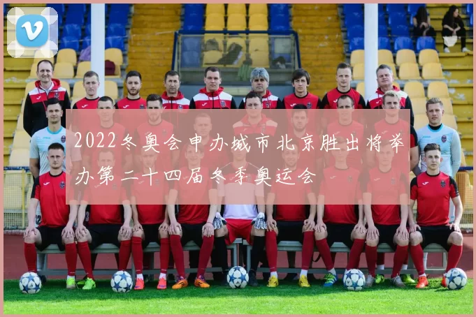 2022冬奥会申办城市北京胜出将举办第二十四届冬季奥运会