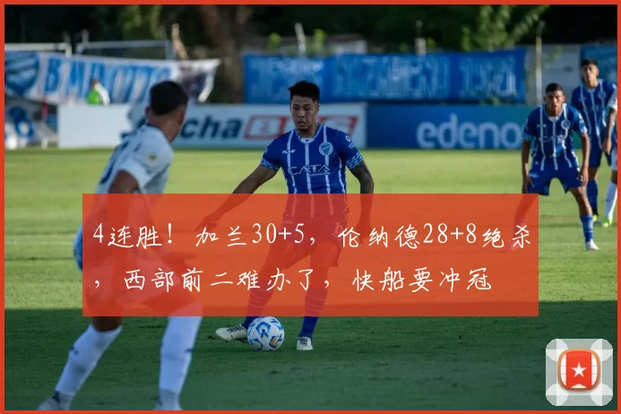 4连胜！加兰30+5，伦纳德28+8绝杀，西部前二难办了，快船要冲冠