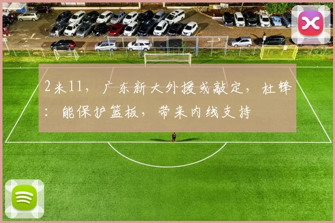 2米11，广东新大外援或敲定，杜锋：能保护篮板，带来内线支持