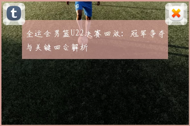 全运会男篮U22决赛回放:冠军争夺与关键回合解析