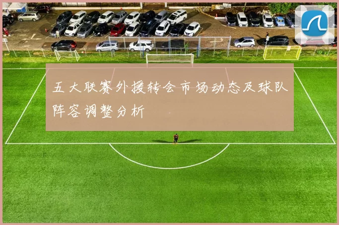 五大联赛外援转会市场动态及球队阵容调整分析