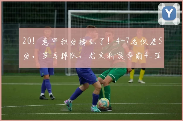 20!意甲积分榜乱了!4-7名仅差5分,罗马掉队,尤文科莫争前4_亚特兰大_比分_欧冠