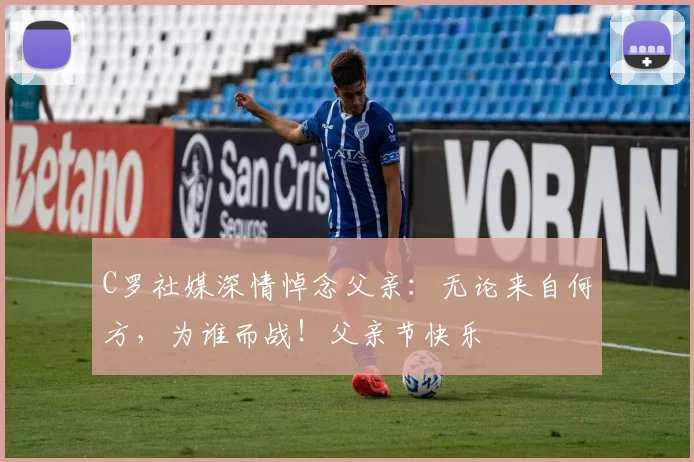 C罗社媒深情悼念父亲:无论来自何方,为谁而战!父亲节快乐️