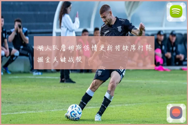 湖人队詹姆斯伤情更新将缺席对阵掘金关键战役