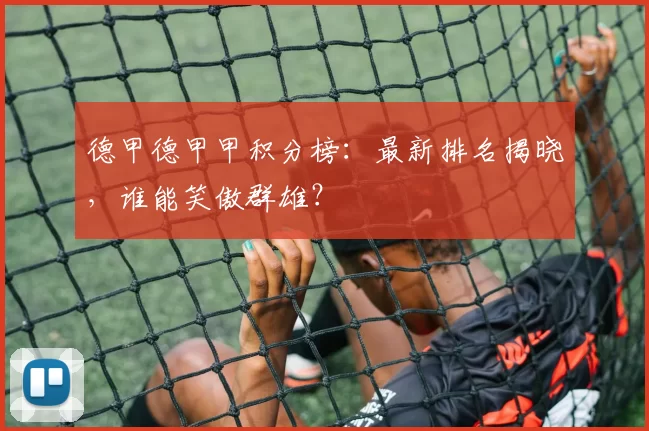德甲德甲甲积分榜：最新排名揭晓，谁能笑傲群雄？