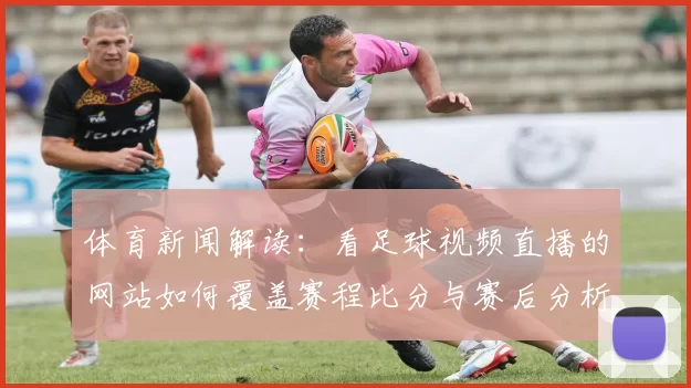 体育新闻解读:看足球视频直播的网站如何覆盖赛程比分与赛后分析
