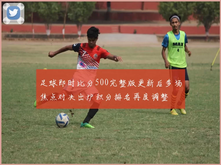 足球即时比分500完整版更新后多场焦点对决出炉积分排名再度调整