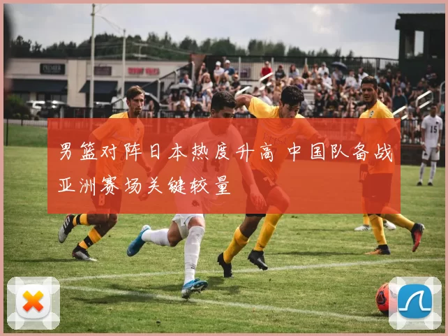 男篮对阵日本热度升高 中国队备战亚洲赛场关键较量