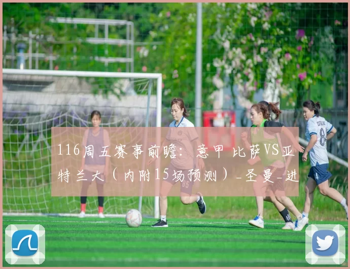 116周五赛事前瞻：意甲 比萨VS亚特兰大（内附15场预测）_圣曼_进攻_客场