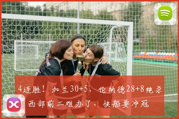 4连胜！加兰30+5，伦纳德28+8绝杀，西部前二难办了，快船要冲冠