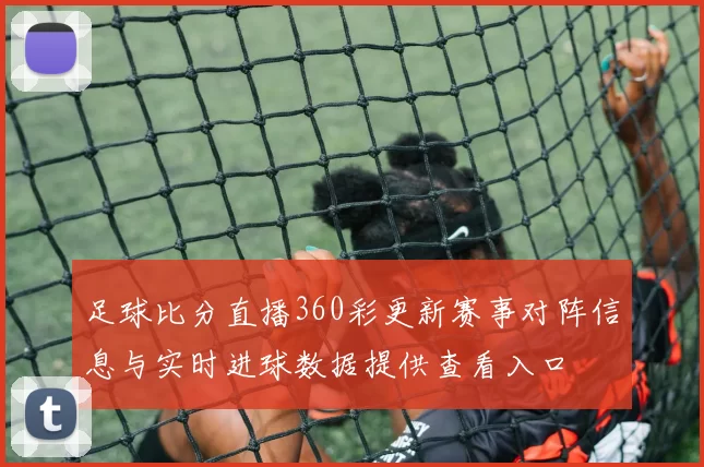 足球比分直播360彩更新赛事对阵信息与实时进球数据提供查看入口