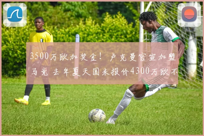 3500万欧加奖金！卢克曼官宣加盟马竞 去年夏天国米报价4300万欧不卖