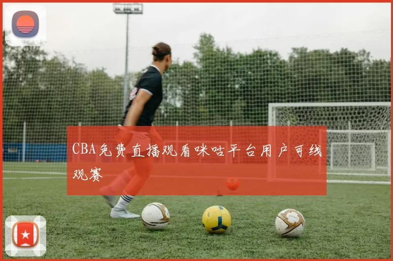 CBA免费直播观看咪咕平台用户可线观赛