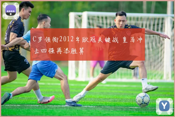 C罗领衔2012年欧冠关键战 皇马冲击四强再添胜算