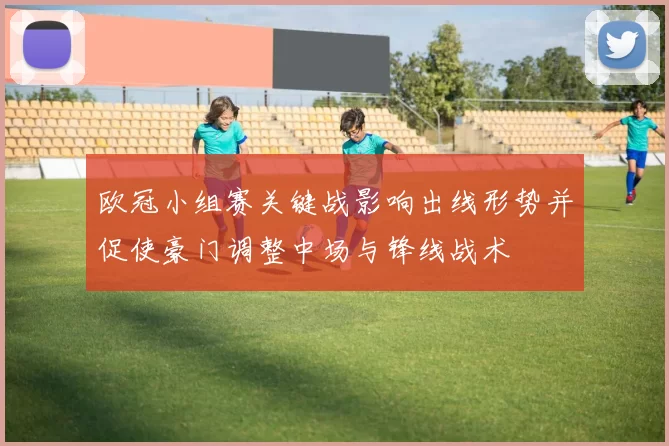 欧冠小组赛关键战影响出线形势并促使豪门调整中场与锋线战术