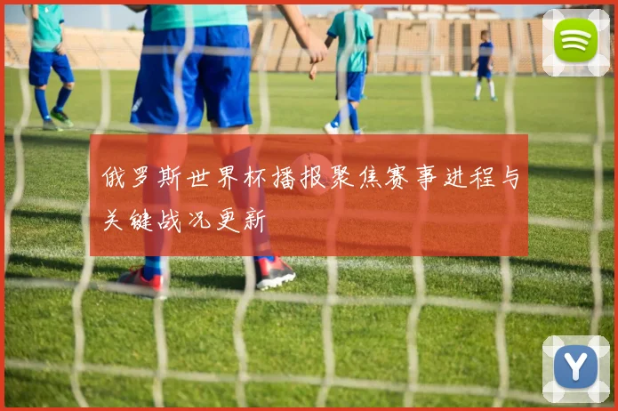 俄罗斯世界杯播报聚焦赛事进程与关键战况更新
