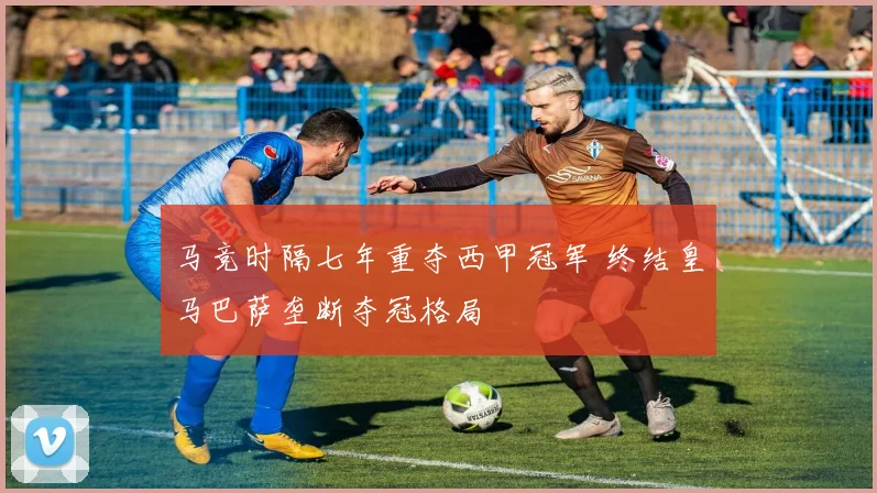 马竞时隔七年重夺西甲冠军 终结皇马巴萨垄断夺冠格局
