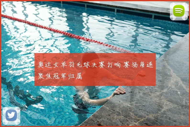奥运女单羽毛球决赛打响 赛场角逐聚焦冠军归属