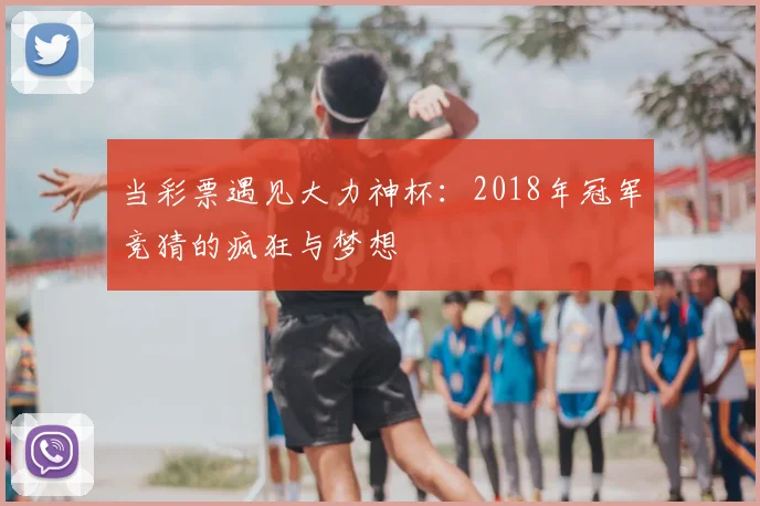 当彩票遇见大力神杯：2018年冠军竞猜的疯狂与梦想