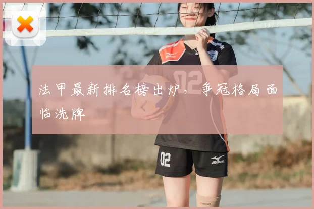 法甲最新排名榜出炉，争冠格局面临洗牌