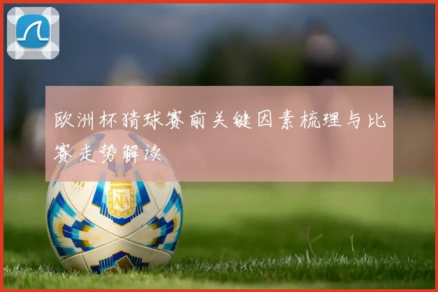 欧洲杯猜球赛前关键因素梳理与比赛走势解读