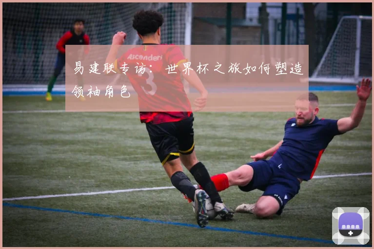 易建联专访:世界杯之旅如何塑造领袖角色